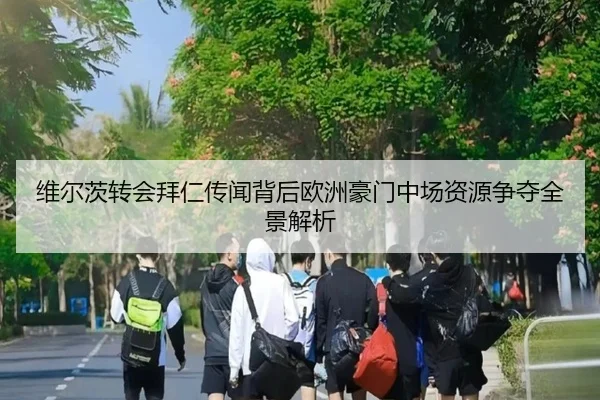 维尔茨转会拜仁传闻背后欧洲豪门中场资源争夺全景解析