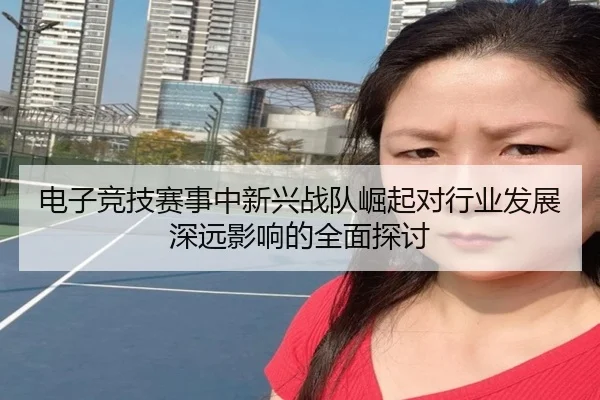电子竞技赛事中新兴战队崛起对行业发展深远影响的全面探讨